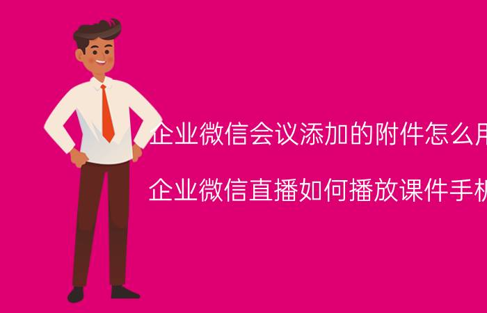 企业微信会议添加的附件怎么用 企业微信直播如何播放课件手机？